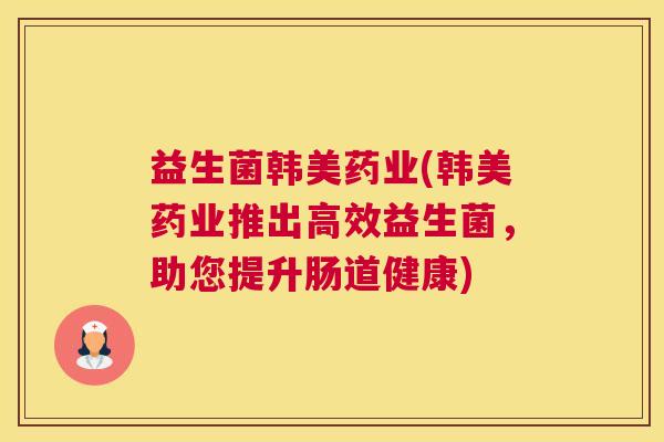 益生菌韩美药业(韩美药业推出高效益生菌，助您提升肠道健康)