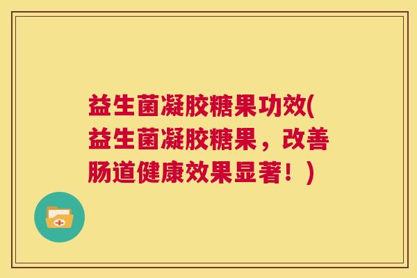 益生菌凝胶糖果功效(益生菌凝胶糖果，改善肠道健康效果显著！)