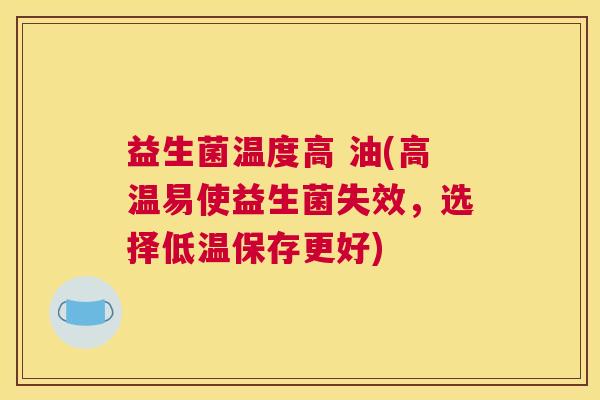 益生菌温度高 油(高温易使益生菌失效，选择低温保存更好)