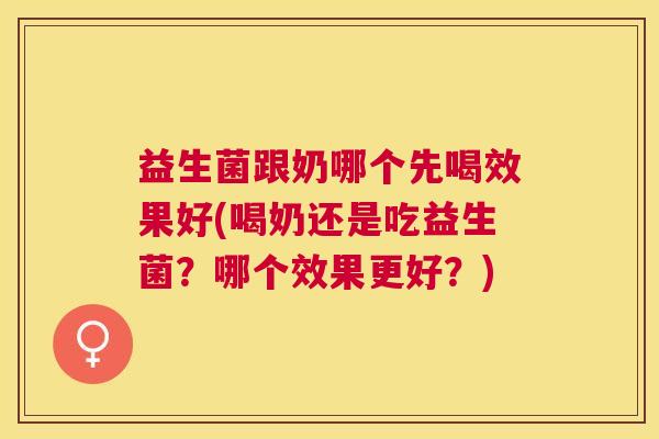 益生菌跟奶哪个先喝效果好(喝奶还是吃益生菌？哪个效果更好？)