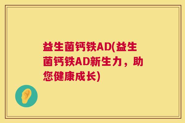 益生菌钙铁AD(益生菌钙铁AD新生力,助您健康成长) 益生菌钙铁AD(益生菌钙铁AD新生力,助您健康成长)