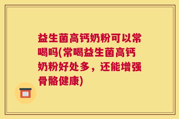 益生菌高钙奶粉可以常喝吗(常喝益生菌高钙奶粉好处多，还能增强骨骼健康)
