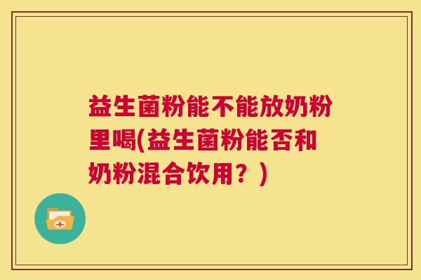 益生菌粉能不能放奶粉里喝(益生菌粉能否和奶粉混合饮用？)
