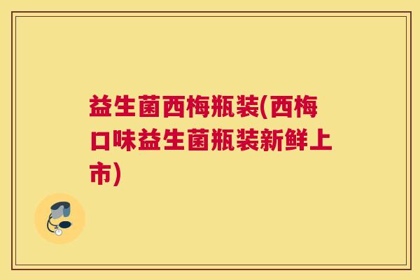益生菌西梅瓶装(西梅口味益生菌瓶装新鲜上市)