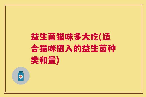益生菌猫咪多大吃(适合猫咪摄入的益生菌种类和量)