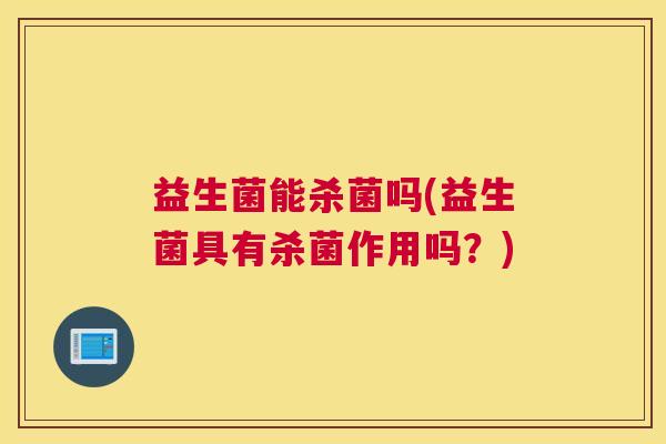 益生菌能杀菌吗(益生菌具有杀菌作用吗？)