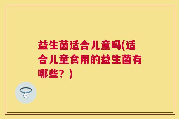 益生菌适合儿童吗(适合儿童食用的益生菌有哪些？)