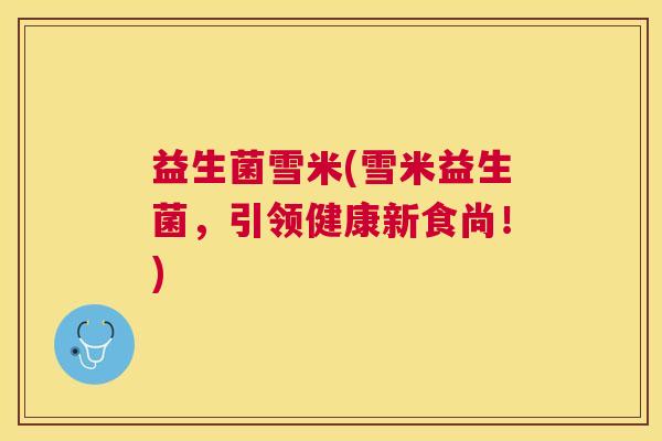 益生菌雪米(雪米益生菌，引领健康新食尚！)