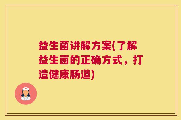 益生菌讲解方案(了解益生菌的正确方式,打造健康肠道) 益生菌讲解方案(了解益生菌的正确方式,打造健康肠道)