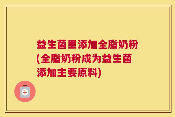益生菌里添加全脂奶粉(全脂奶粉成为益生菌添加主要原料) 益生菌里添加全脂奶粉(全脂奶粉成为益生菌添加主要原料)