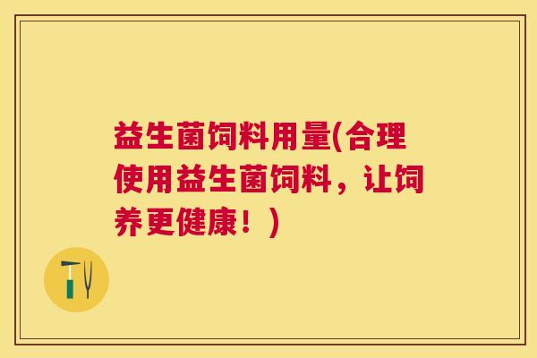 益生菌饲料用量(合理使用益生菌饲料,让饲养更健康!) 益生菌饲料用量(合理使用益生菌饲料,让饲养更健康!)