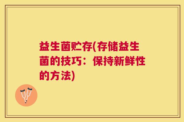 益生菌贮存(存储益生菌的技巧:保持新鲜性的方法) 益生菌贮存(存储益生菌的技巧:保持新鲜性的方法)