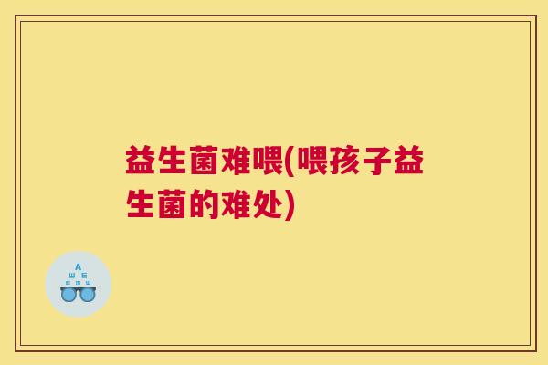 益生菌难喂(喂孩子益生菌的难处) 益生菌难喂(喂孩子益生菌的难处)