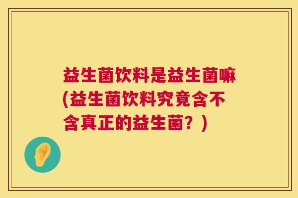 益生菌饮料是益生菌嘛(益生菌饮料究竟含不含真正的益生菌？)
