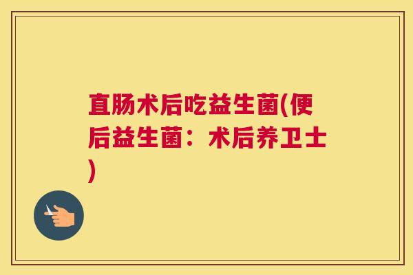 直肠术后吃益生菌(便后益生菌：术后养卫士)