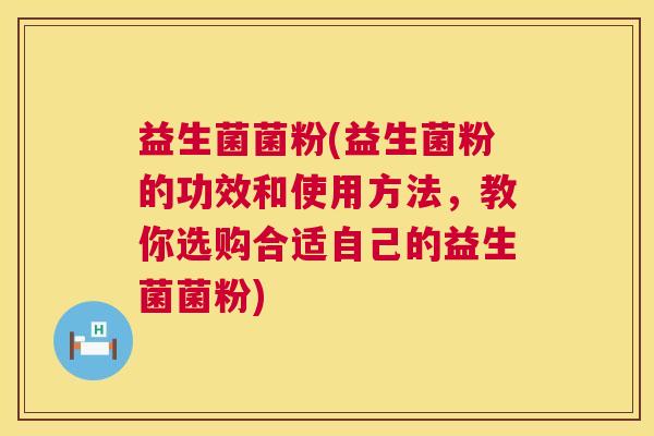益生菌菌粉(益生菌粉的功效和使用方法，教你选购合适自己的益生菌菌粉)