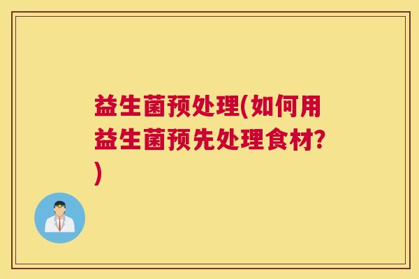 益生菌预处理(如何用益生菌预先处理食材?) 益生菌预处理(如何用益生菌预先处理食材?)