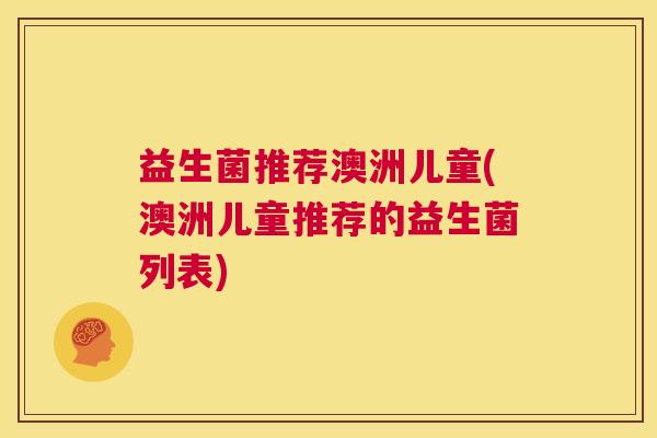益生菌推荐澳洲儿童(澳洲儿童推荐的益生菌列表)