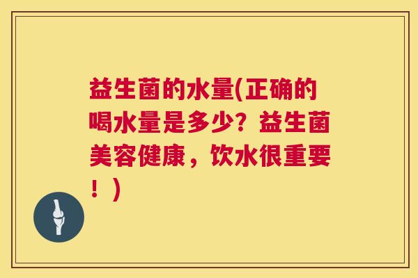 益生菌的水量(正确的喝水量是多少？益生菌美容健康，饮水很重要！)