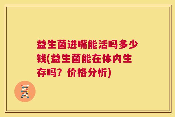 益生菌进嘴能活吗多少钱(益生菌能在体内生存吗？价格分析)