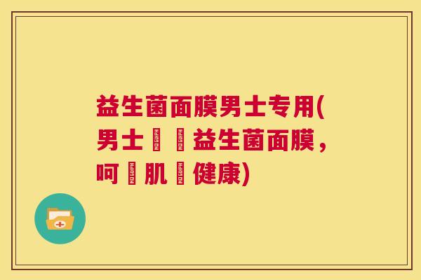 益生菌面膜男士专用(男士專屬益生菌面膜，呵護肌膚健康)