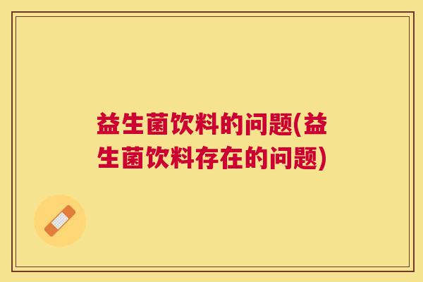 益生菌饮料的问题(益生菌饮料存在的问题)
