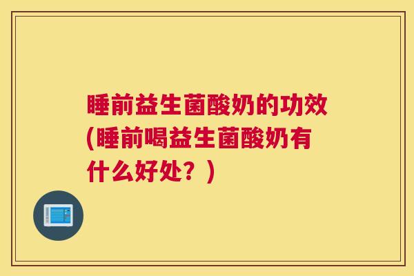 睡前益生菌酸奶的功效(睡前喝益生菌酸奶有什么好处？)