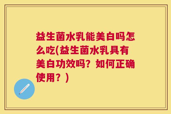 益生菌水乳能美白吗怎么吃(益生菌水乳具有美白功效吗？如何正确使用？)