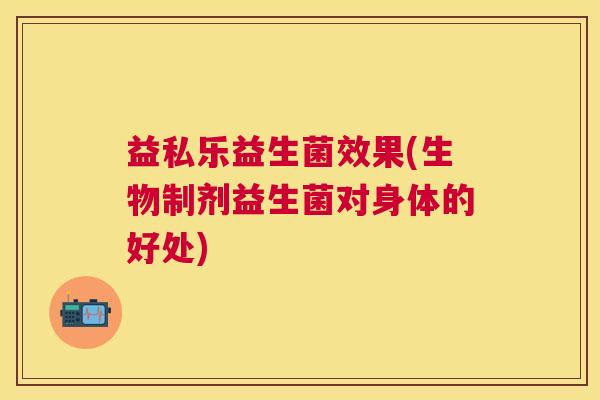 益私乐益生菌效果(生物制剂益生菌对身体的好处)