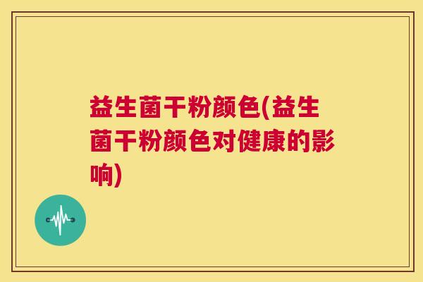 益生菌干粉颜色(益生菌干粉颜色对健康的影响)