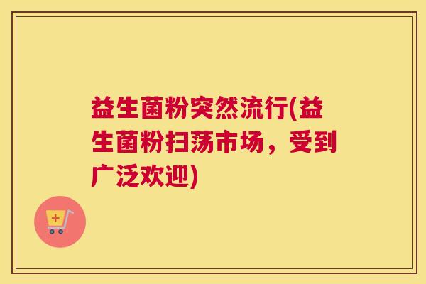 益生菌粉突然流行(益生菌粉扫荡市场，受到广泛欢迎)