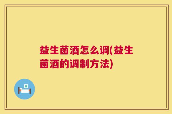益生菌酒怎么调(益生菌酒的调制方法)