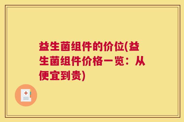 益生菌组件的价位(益生菌组件价格一览:从便宜到贵) 益生菌组件的价位(益生菌组件价格一览:从便宜到贵)