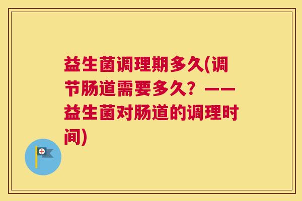 益生菌调理期多久(调节肠道需要多久?——益生菌对肠道的调理时间) 益生菌调理期多久(调节肠道需要多久?——益生菌对肠道的调理时间)