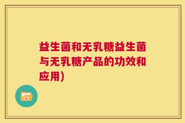 益生菌和无乳糖益生菌与无乳糖产品的功效和应用) 益生菌和无乳糖益生菌与无乳糖产品的功效和应用)