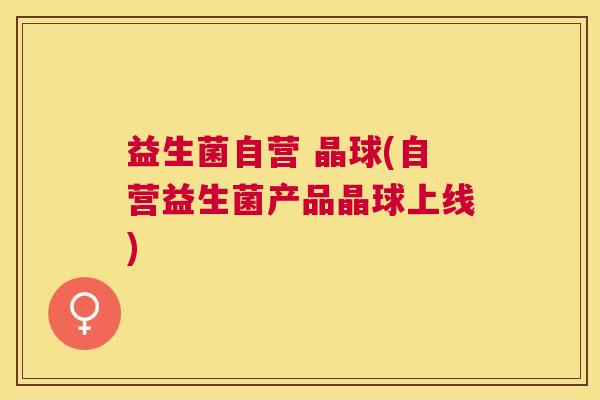 益生菌自营 晶球(自营益生菌产品晶球上线)