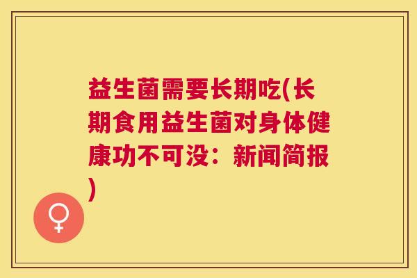 益生菌需要长期吃(长期食用益生菌对身体健康功不可没：新闻简报)