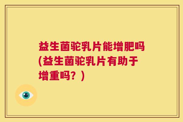 益生菌驼乳片能增肥吗(益生菌驼乳片有助于增重吗?) 益生菌驼乳片能增肥吗(益生菌驼乳片有助于增重吗?)