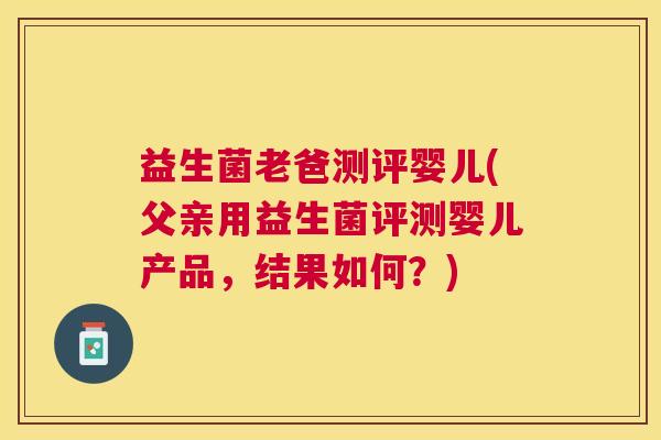 益生菌老爸测评婴儿(父亲用益生菌评测婴儿产品，结果如何？)