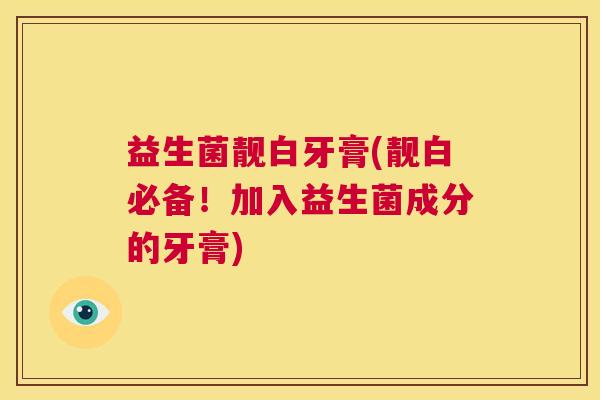 益生菌靓白牙膏(靓白必备!加入益生菌成分的牙膏) 益生菌靓白牙膏(靓白必备!加入益生菌成分的牙膏)