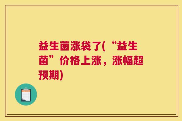 益生菌涨袋了(“益生菌”价格上涨,涨幅超预期) 益生菌涨袋了(“益生菌”价格上涨,涨幅超预期)