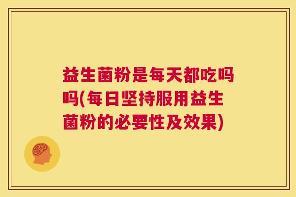 益生菌粉是每天都吃吗吗(每日坚持服用益生菌粉的必要性及效果)