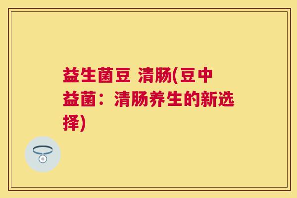 益生菌豆 清肠(豆中益菌：清肠养生的新选择)