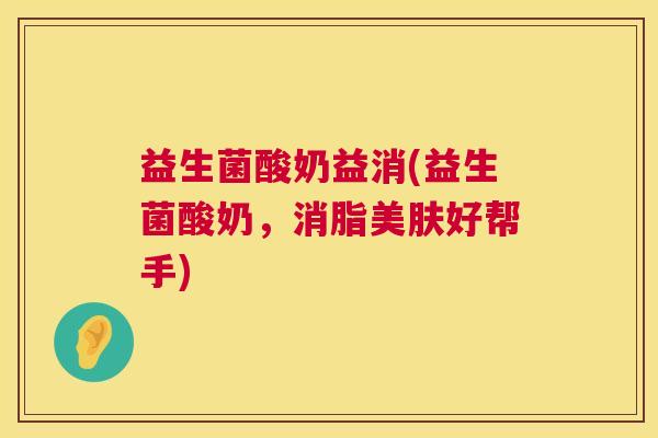 益生菌酸奶益消(益生菌酸奶，消脂美肤好帮手)