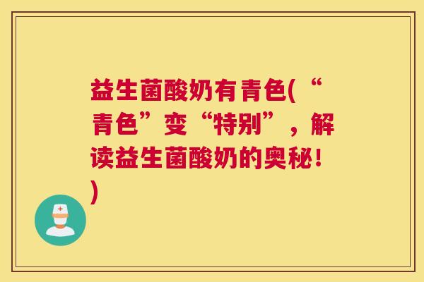 益生菌酸奶有青色(“青色”变“特别”,解读益生菌酸奶的奥秘!) 益生菌酸奶有青色(“青色”变“特别”,解读益生菌酸奶的奥秘!)