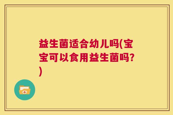 益生菌适合幼儿吗(宝宝可以食用益生菌吗？)