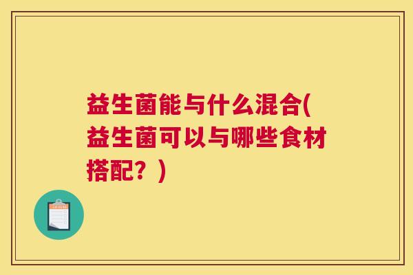 益生菌能与什么混合(益生菌可以与哪些食材搭配？)