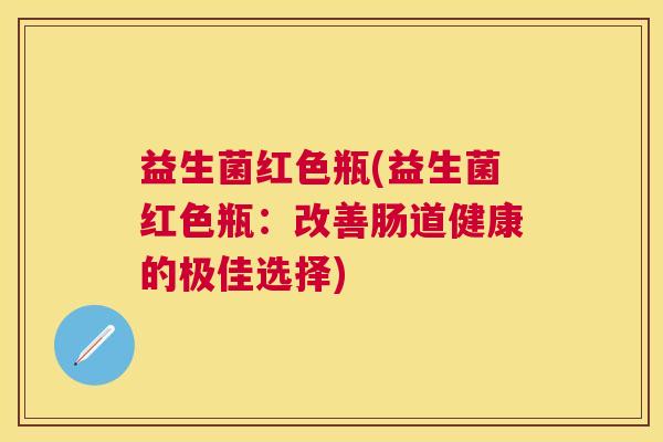 益生菌红色瓶(益生菌红色瓶：改善肠道健康的极佳选择)