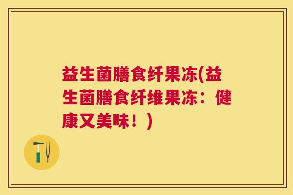 益生菌膳食纤果冻(益生菌膳食纤维果冻：健康又美味！)