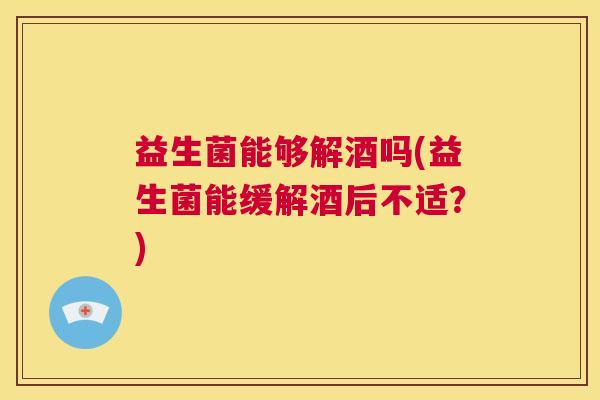 益生菌能够解酒吗(益生菌能缓解酒后不适？)